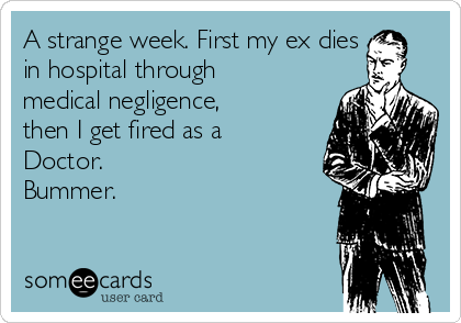 A strange week. First my ex dies
in hospital through
medical negligence,
then I get fired as a
Doctor.
Bummer.