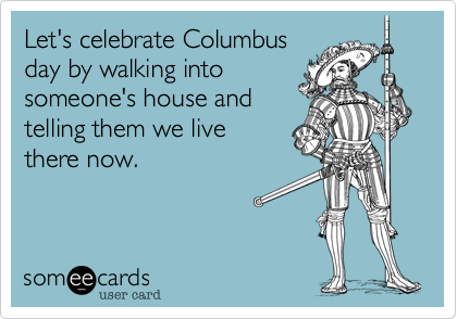 someecards.com - Let's celebrate Columbus Day by walking into someone's house and telling them we live there now