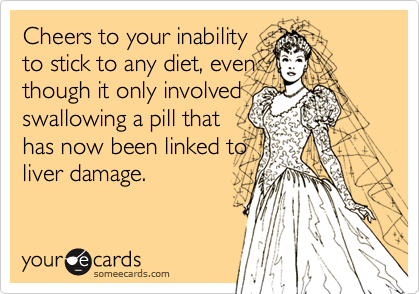 Cheers to your inability
to stick to any diet, even
though it only involved
swallowing a pill that
has now been linked to
liver damage.