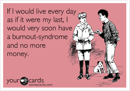 If I would live every day
as if it were my last, I
would very soon have
a burnout-syndrome
and no more
money.
