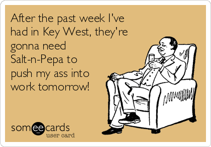 After the past week I've
had in Key West, they're
gonna need
Salt-n-Pepa to
push my ass into
work tomorrow!