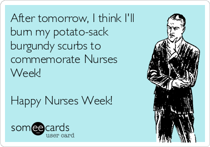 After tomorrow, I think I'll
burn my potato-sack
burgundy scurbs to
commemorate Nurses
Week!
Happy Nurses Week!