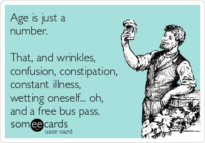 Age is just a
number.
That, and wrinkles,
confusion, constipation,
constant illness,
wetting oneself... oh,
and a free bus pass.