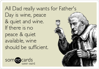 All Dad really wants for Father's
Day is wine, peace
& quiet and wine.
If there is no
peace & quiet
available, wine
should be sufficient.