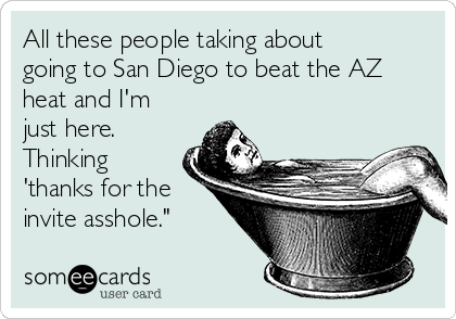 All these people taking about
going to San Diego to beat the AZ
heat and I'm
just here.
Thinking
'thanks for the
invite asshole."