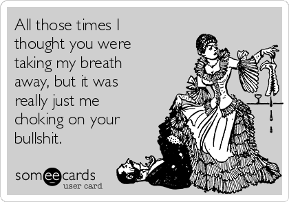 All those times I
thought you were
taking my breath
away, but it was
really just me
choking on your
bullshit.