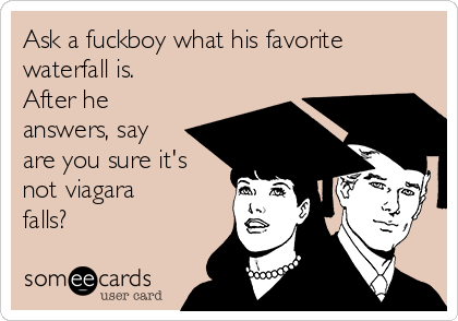 Ask a fuckboy what his favorite
waterfall is.
After he
answers, say
are you sure it's
not viagara
falls?