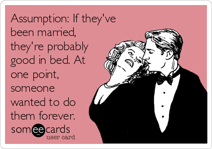 Assumption: If they've
been married,
they're probably
good in bed. At
one point,
someone
wanted to do
them forever.
