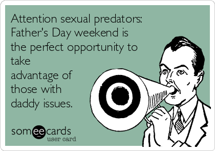 Attention sexual predators:
Father's Day weekend is
the perfect opportunity to
take
advantage of
those with
daddy issues.