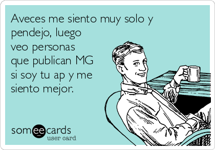 Aveces me siento muy solo y
pendejo, luego
veo personas
que publican MG
si soy tu ap y me
siento mejor.