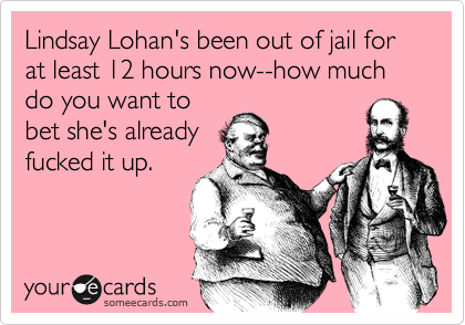 Lindsay Lohan's been out of jail for at least 12 hours now--how much do you want to
bet she's already
fucked it up.