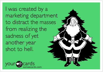 I was created by a
marketing department
to distract the masses
from realizing the
sadness of yet
another year
shot to hell.