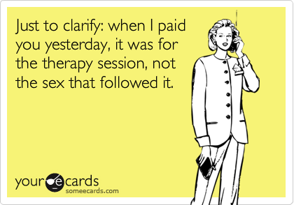 Just to clarify: when I paid
you yesterday, it was for
the therapy session, not
the sex that followed it.