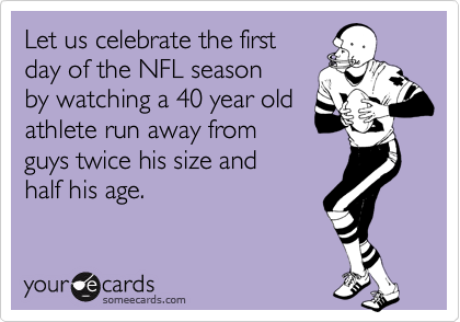 Let us celebrate the first
day of the NFL season
by watching a 40 year old
athlete run away from
guys twice his size and
half his age.