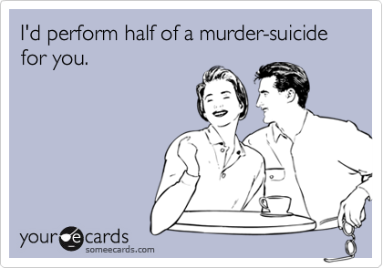 Funny Breakup Ecard: I'd perform half of a murder-suicide for you.