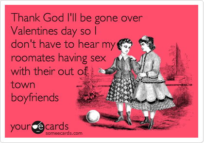 Thank God I'll be gone over Valentines day so I
don't have to hear my
roomates having sex
with their out of
town
boyfriends