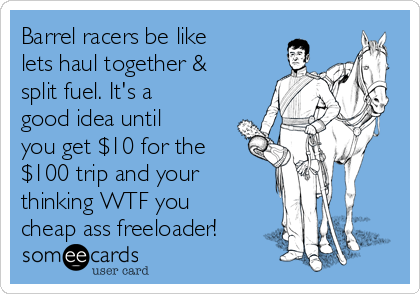 Barrel racers be like
lets haul together &
split fuel. It's a
good idea until
you get $10 for the
$100 trip and your
thinking WTF you
cheap ass freeloader!