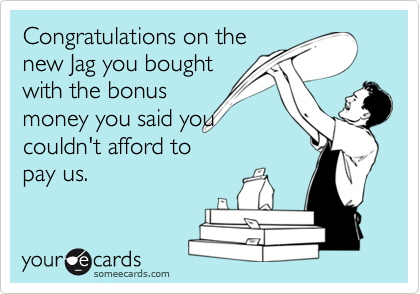 Congratulations on the
new Jag you bought
with the bonus
money you said you
couldn't afford to
pay us.