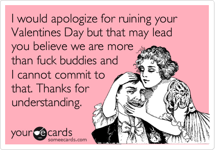 I would apologize for ruining your Valentines Day but that may lead you believe we are more
than fuck buddies and
I cannot commit to
that. Thanks for
understanding.