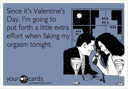 Since it's Valentine's
Day, I'm going to
put forth a little extra
effort when faking my
orgasm tonight.
