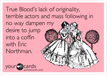 True Blood's lack of originality, terrible actors and mass following in no way dampen my
desire to jump
into a coffin
with Eric
Northman.
