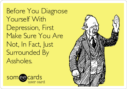 Before You Diagnose
Yourself With
Depression, First
Make Sure You Are
Not, In Fact, Just
Surrounded By
Assholes.