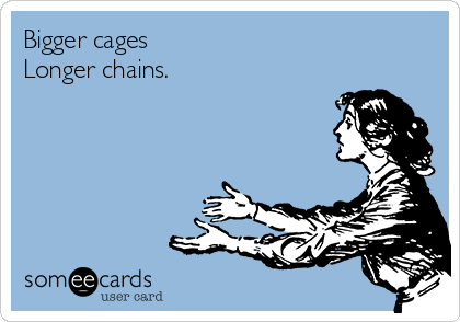 http://cdn.someecards.com/someecards/usercards/bigger-cages-longer-chains-6e4ed.png