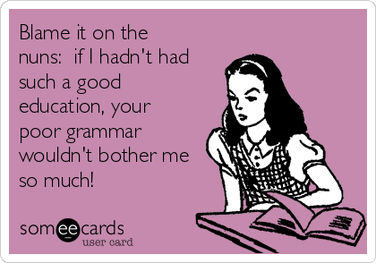 Blame it on the
nuns: if I hadn't had
such a good
education, your
poor grammar
wouldn't bother me
so much!