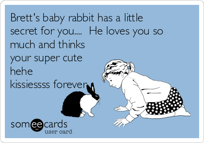 Brett's baby rabbit has a little
secret for you.... He loves you so
much and thinks
your super cute
hehe
kissiessss forever