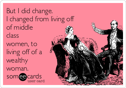 But I did change.
I changed from living off
of middle
class
women, to
living off of a
wealthy
woman.