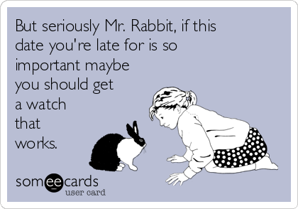 But seriously Mr. Rabbit, if this
date you're late for is so
important maybe
you should get
a watch
that
works.