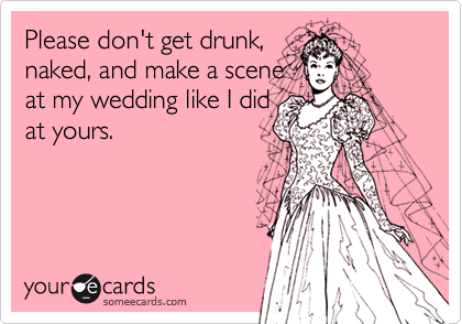 Funny Reminders Ecard: Please don't get drunk, naked, and make a scene at my wedding like I did at yours.