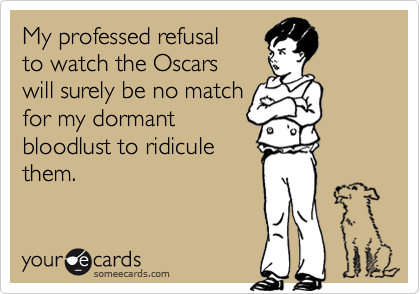 My professed refusal
to watch the Oscars
will surely be no match
for my dormant
bloodlust to ridicule
them.
