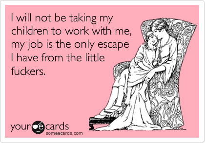I will not be taking my
children to work with me,
my job is the only escape
I have from the little
fuckers.