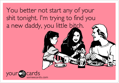 You better not start any of your shit tonight. I'm trying to find you
a new daddy, you little bitch.