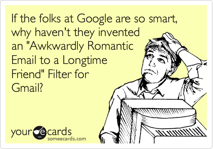 If the folks at Google are so smart, why haven't they invented
an "Awkwardly Romantic
Email to a Longtime
Friend" Filter for
Gmail?