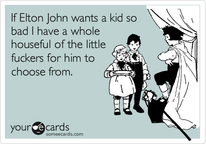 If Elton John wants a kid so
bad I have a whole
houseful of the little
fuckers for him to
choose from.