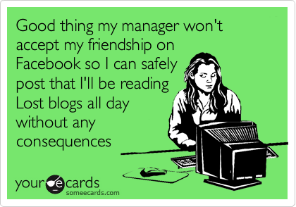 Good thing my manager won't accept my friendship on
Facebook so I can safely
post that I'll be reading
Lost blogs all day
without any
consequences