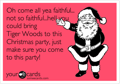 Oh come all yea faithful...
not so faithful...hell you
could bring
Tiger Woods to this
Christmas party, just
make sure you come
to this party!