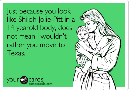 Just because you look
like Shiloh Jolie-Pitt in a
14 yearold body, does
not mean I wouldn't
rather you move to
Texas.