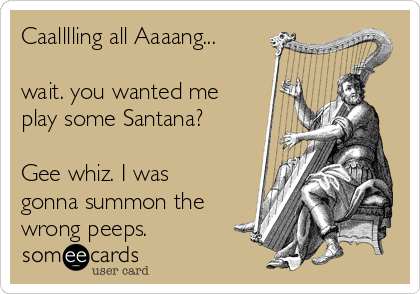 Caalllling all Aaaang...
wait. you wanted me
play some Santana?
Gee whiz. I was
gonna summon the
wrong peeps.