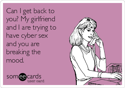 Can I get back to
you? My girlfriend
and I are trying to
have cyber sex
and you are
breaking the
mood.
