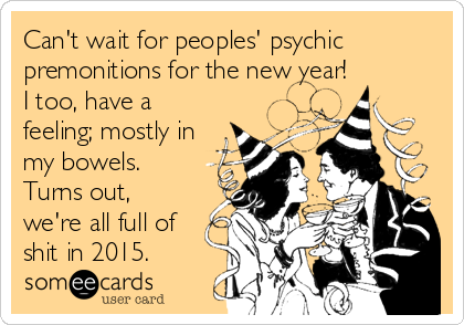 Can't wait for peoples' psychic
premonitions for the new year!
I too, have a
feeling; mostly in
my bowels.
Turns out,
we're all full of
shit in 2015.