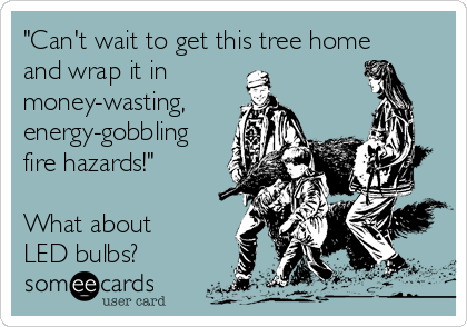 "Can't wait to get this tree home
and wrap it in
money-wasting,
energy-gobbling
fire hazards!"
What about
LED bulbs?