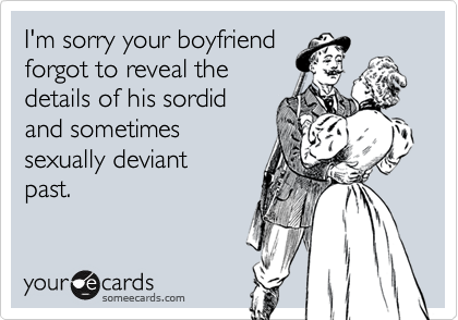 I'm sorry your boyfriend
forgot to reveal the
details of his sordid
and sometimes
sexually deviant
past.