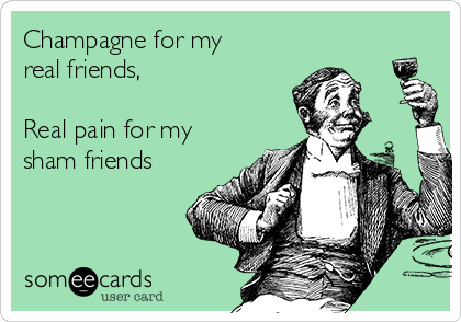 http://cdn.someecards.com/someecards/usercards/champagne-for-my-real-friends-real-pain-for-my-sham-friends-9e671.png