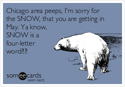 Chicago area peeps, I'm sorry for
the SNOW, that you are getting in
May. Ya know,
SNOW is a
four-letter
word?!?!