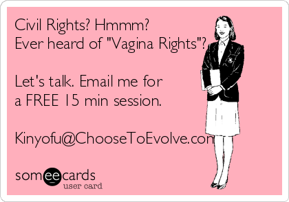Civil Rights? Hmmm?
Ever heard of "Vagina Rights"?
Let's talk. Email me for
a FREE 15 min session.
Kinyofu@ChooseToEvolve.com