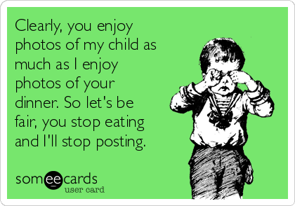 Clearly, you enjoy
photos of my child as
much as I enjoy
photos of your
dinner. So let's be
fair, you stop eating
and I'll stop posting.