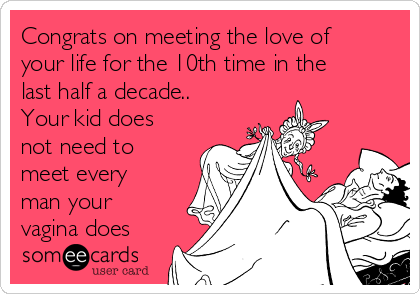 Congrats on meeting the love of
your life for the 10th time in the
last half a decade..
Your kid does
not need to
meet every
man your
vagina does